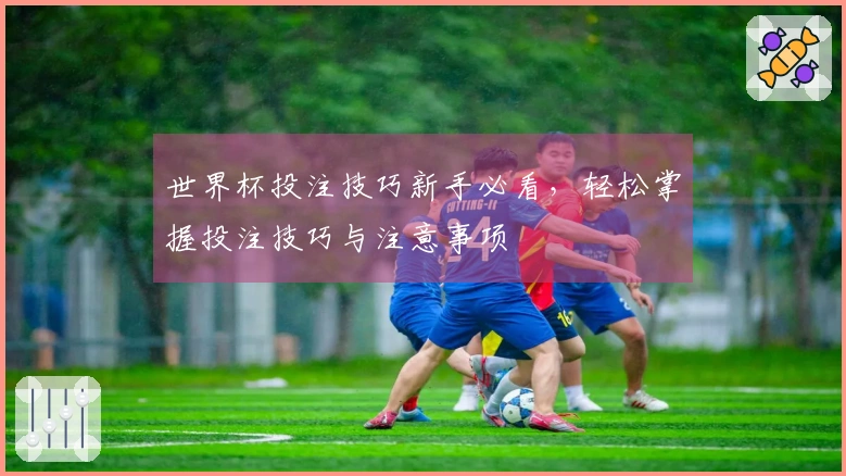 世界杯投注技巧新手必看，轻松掌握投注技巧与注意事项