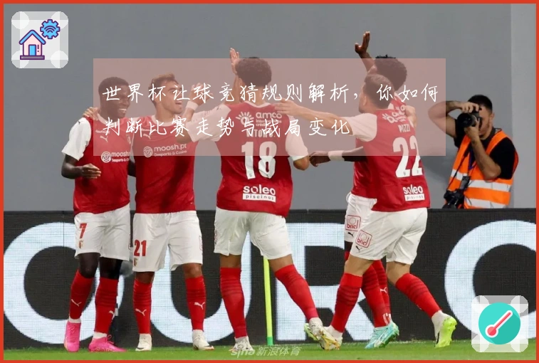 世界杯让球竞猜规则解析，你如何判断比赛走势与战局变化