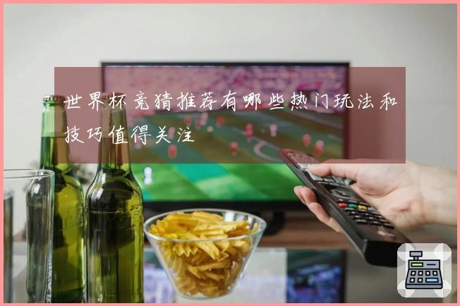 世界杯竞猜推荐有哪些热门玩法和技巧值得关注