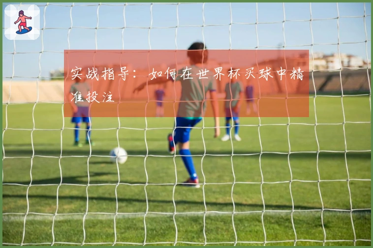 实战指导：如何在世界杯买球中精准投注