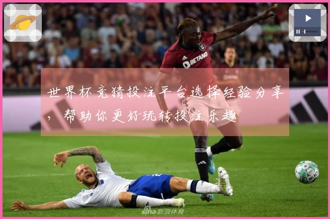 世界杯竞猜投注平台选择经验分享，帮助你更好玩转投注乐趣