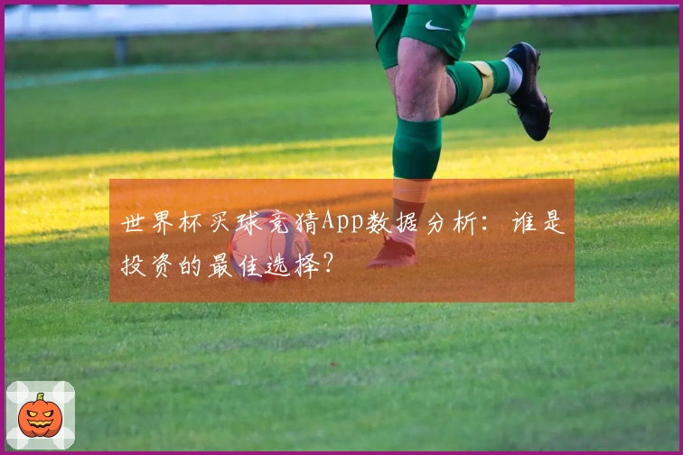 世界杯买球竞猜App数据分析：谁是投资的最佳选择？