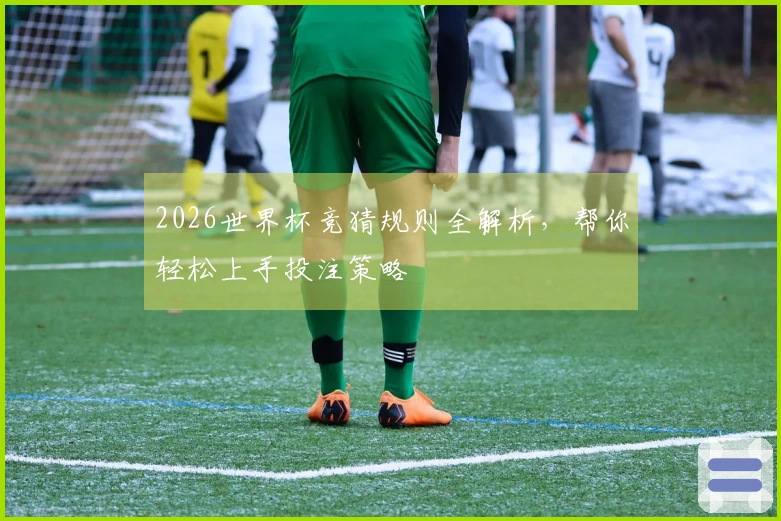 2026世界杯竞猜规则全解析，帮你轻松上手投注策略