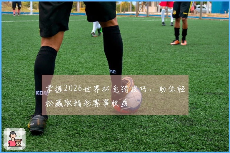 掌握2026世界杯竞猜技巧，助你轻松赢取精彩赛事收益