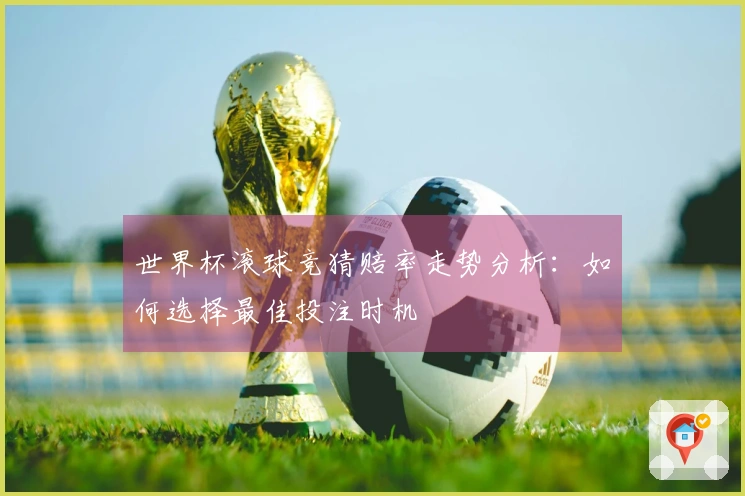 世界杯滚球竞猜赔率走势分析：如何选择最佳投注时机