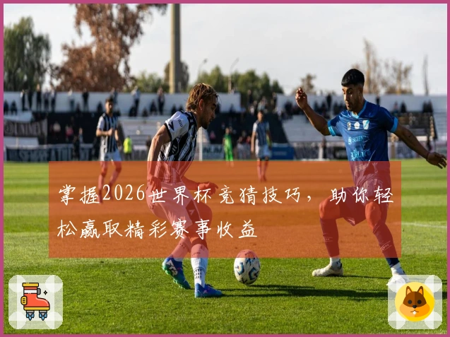 掌握2026世界杯竞猜技巧，助你轻松赢取精彩赛事收益