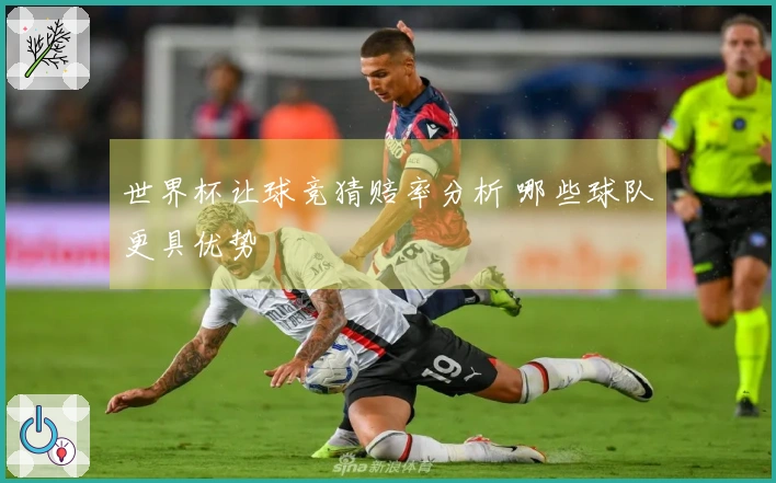 世界杯让球竞猜赔率分析 哪些球队更具优势