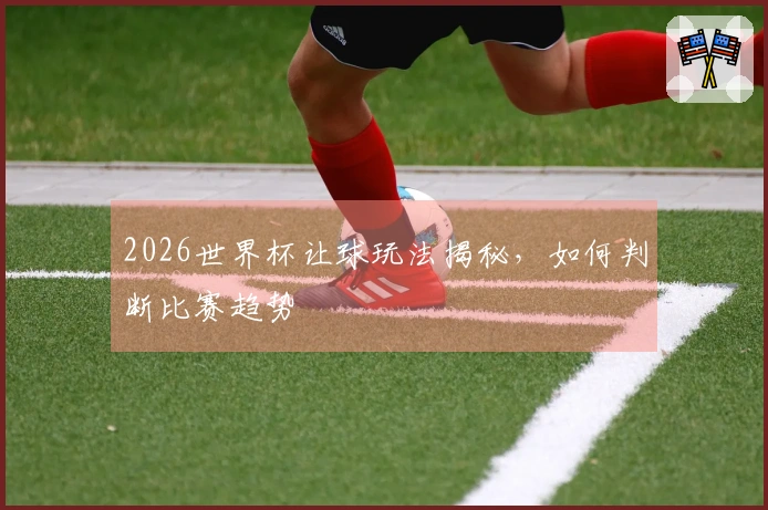 2026世界杯让球玩法揭秘，如何判断比赛趋势