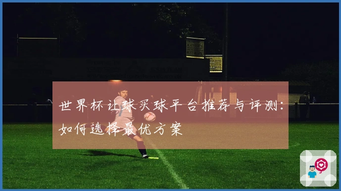 世界杯让球买球平台推荐与评测：如何选择最优方案
