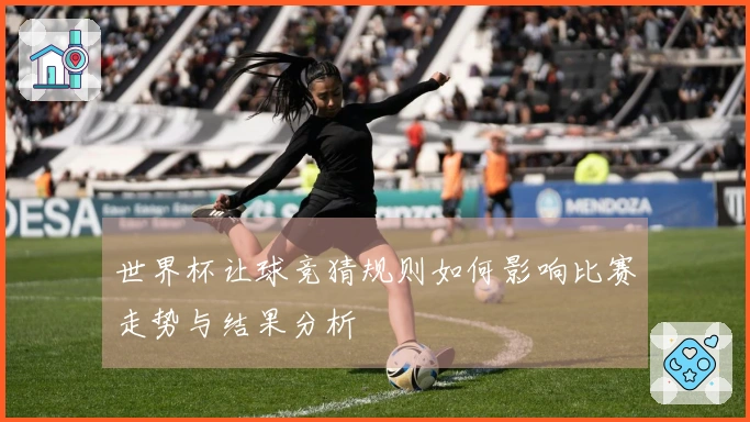 世界杯让球竞猜规则如何影响比赛走势与结果分析