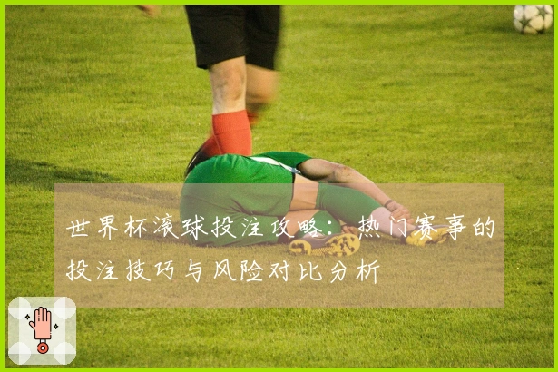 世界杯滚球投注攻略：热门赛事的投注技巧与风险对比分析