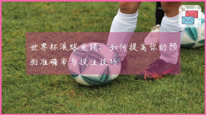 世界杯滚球竞猜：如何提高你的预测准确率与投注技巧