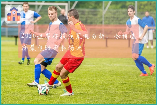 2026世界杯投注策略分析：如何选择最佳赔率和场次