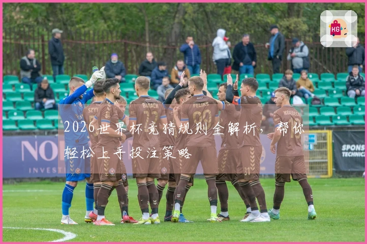 2026世界杯竞猜规则全解析，帮你轻松上手投注策略
