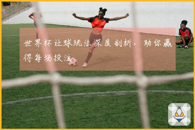 世界杯让球玩法深度剖析，助你赢得每场投注