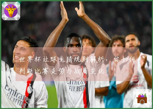 世界杯让球竞猜规则解析，你如何判断比赛走势与战局变化