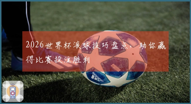 2026世界杯滚球技巧盘点，助你赢得比赛投注胜利