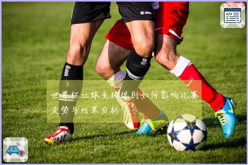 世界杯让球竞猜规则如何影响比赛走势与结果分析
